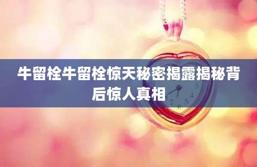 牛留栓牛留栓惊天秘密揭露揭秘背后惊人真相
