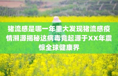 猪流感是哪一年重大发现猪流感疫情溯源揭秘这病毒竟起源于XX年震惊全球健康界