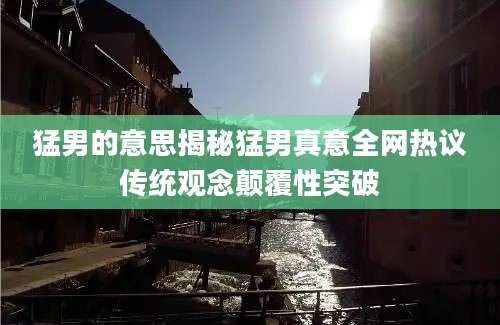 猛男的意思揭秘猛男真意全网热议传统观念颠覆性突破