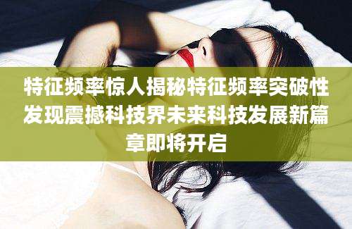 特征频率惊人揭秘特征频率突破性发现震撼科技界未来科技发展新篇章即将开启