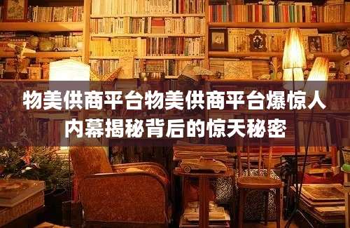 物美供商平台物美供商平台爆惊人内幕揭秘背后的惊天秘密