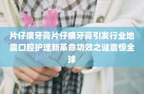 片仔癀牙膏片仔癀牙膏引发行业地震口腔护理新革命功效之谜震惊全球