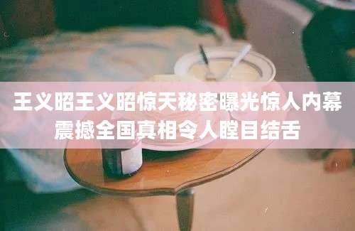王义昭王义昭惊天秘密曝光惊人内幕震撼全国真相令人瞠目结舌