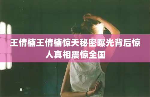 王倩楠王倩楠惊天秘密曝光背后惊人真相震惊全国