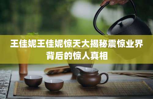 王佳妮王佳妮惊天大揭秘震惊业界背后的惊人真相