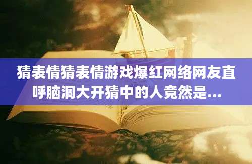 猜表情猜表情游戏爆红网络网友直呼脑洞大开猜中的人竟然是...