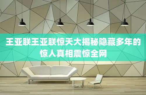 王亚联王亚联惊天大揭秘隐藏多年的惊人真相震惊全网