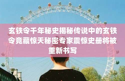 玄铁令千年秘史揭秘传说中的玄铁令竟藏惊天秘密专家震惊史册将被重新书写
