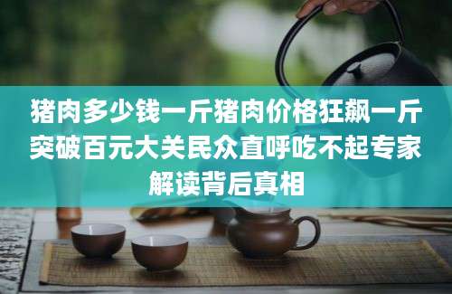 猪肉多少钱一斤猪肉价格狂飙一斤突破百元大关民众直呼吃不起专家解读背后真相