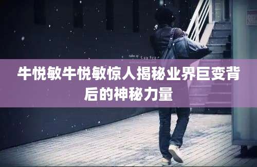 牛悦敏牛悦敏惊人揭秘业界巨变背后的神秘力量