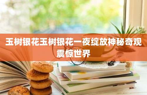 玉树银花玉树银花一夜绽放神秘奇观震惊世界