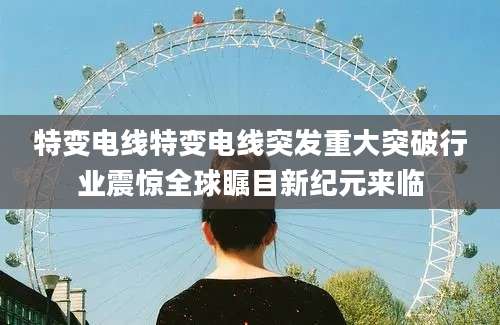 特变电线特变电线突发重大突破行业震惊全球瞩目新纪元来临