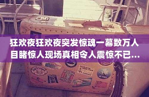 狂欢夜狂欢夜突发惊魂一幕数万人目睹惊人现场真相令人震惊不已...