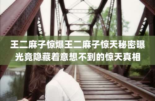 王二麻子惊爆王二麻子惊天秘密曝光竟隐藏着意想不到的惊天真相
