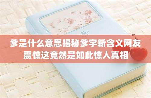 爹是什么意思揭秘爹字新含义网友震惊这竟然是如此惊人真相