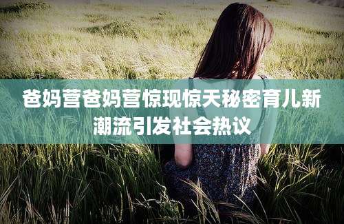 爸妈营爸妈营惊现惊天秘密育儿新潮流引发社会热议