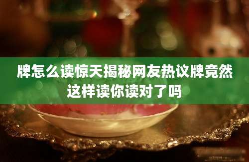 牌怎么读惊天揭秘网友热议牌竟然这样读你读对了吗