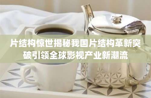 片结构惊世揭秘我国片结构革新突破引领全球影视产业新潮流