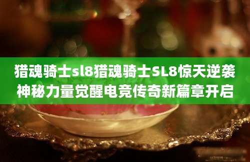 猎魂骑士sl8猎魂骑士SL8惊天逆袭神秘力量觉醒电竞传奇新篇章开启