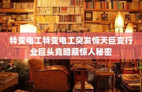 特变电工特变电工突发惊天巨变行业巨头竟暗藏惊人秘密