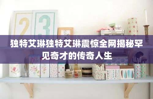 独特艾琳独特艾琳震惊全网揭秘罕见奇才的传奇人生