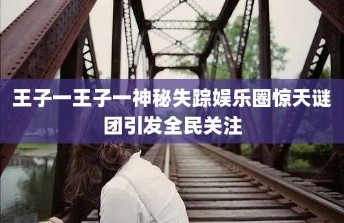 王子一王子一神秘失踪娱乐圈惊天谜团引发全民关注