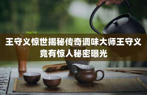 王守义惊世揭秘传奇调味大师王守义竟有惊人秘密曝光