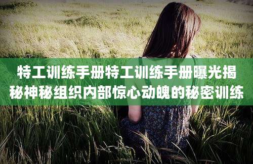 特工训练手册特工训练手册曝光揭秘神秘组织内部惊心动魄的秘密训练