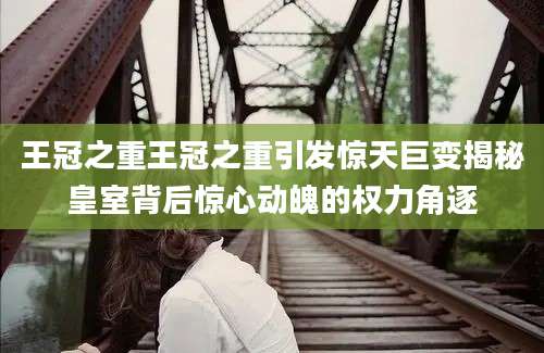 王冠之重王冠之重引发惊天巨变揭秘皇室背后惊心动魄的权力角逐