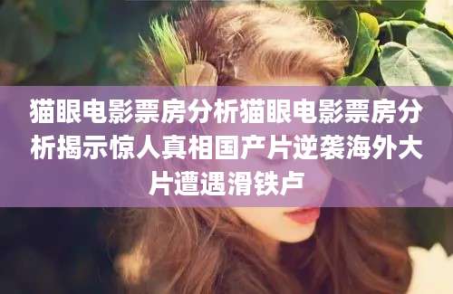 猫眼电影票房分析猫眼电影票房分析揭示惊人真相国产片逆袭海外大片遭遇滑铁卢