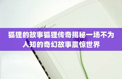 狐狸的故事狐狸传奇揭秘一场不为人知的奇幻故事震惊世界