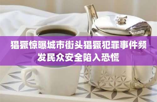 猖獗惊曝城市街头猖獗犯罪事件频发民众安全陷入恐慌