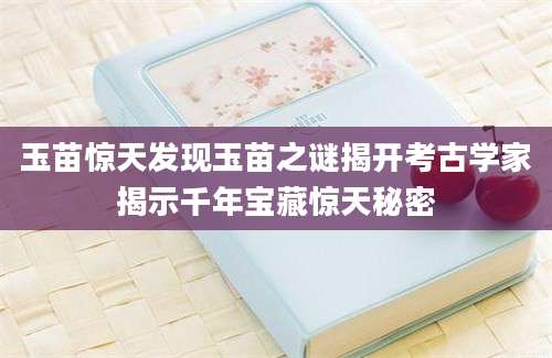 玉苗惊天发现玉苗之谜揭开考古学家揭示千年宝藏惊天秘密