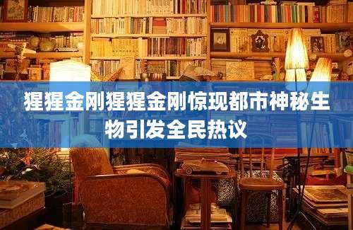 猩猩金刚猩猩金刚惊现都市神秘生物引发全民热议