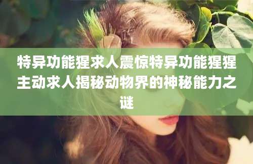 特异功能猩求人震惊特异功能猩猩主动求人揭秘动物界的神秘能力之谜
