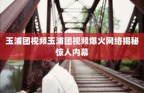 玉浦团视频玉浦团视频爆火网络揭秘惊人内幕