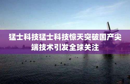 猛士科技猛士科技惊天突破国产尖端技术引发全球关注