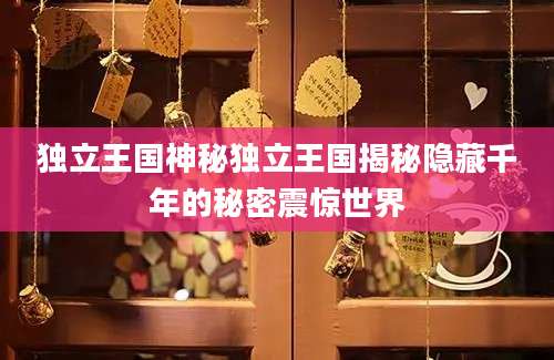 独立王国神秘独立王国揭秘隐藏千年的秘密震惊世界