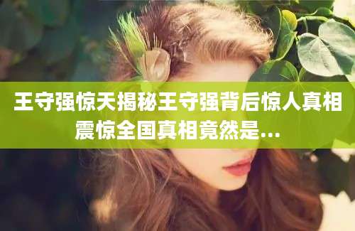 王守强惊天揭秘王守强背后惊人真相震惊全国真相竟然是...