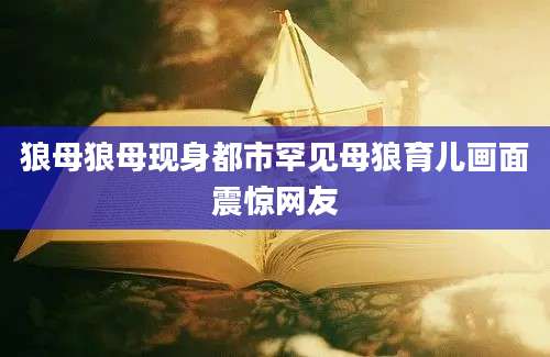 狼母狼母现身都市罕见母狼育儿画面震惊网友