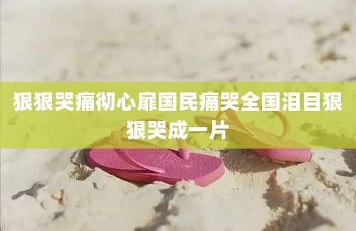 狠狠哭痛彻心扉国民痛哭全国泪目狠狠哭成一片