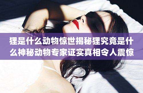 狸是什么动物惊世揭秘狸究竟是什么神秘动物专家证实真相令人震惊