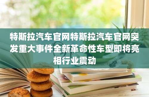 特斯拉汽车官网特斯拉汽车官网突发重大事件全新革命性车型即将亮相行业震动