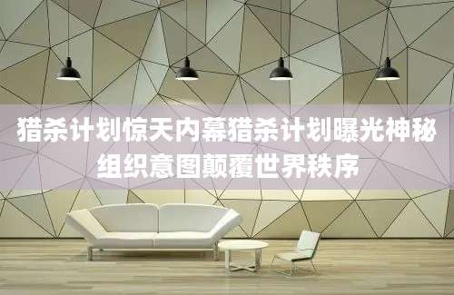 猎杀计划惊天内幕猎杀计划曝光神秘组织意图颠覆世界秩序