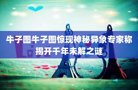 牛子图牛子图惊现神秘异象专家称揭开千年未解之谜