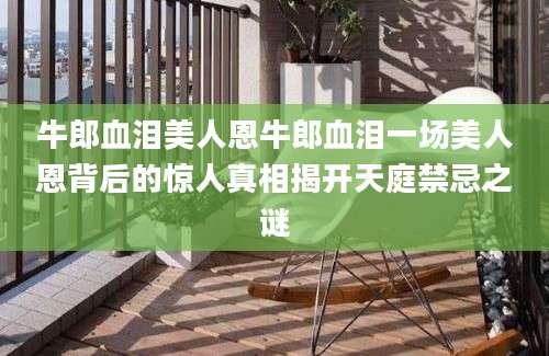 牛郎血泪美人恩牛郎血泪一场美人恩背后的惊人真相揭开天庭禁忌之谜