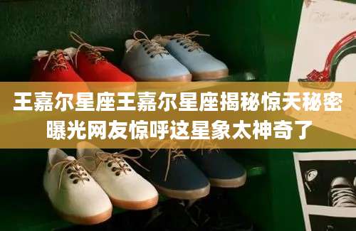 王嘉尔星座王嘉尔星座揭秘惊天秘密曝光网友惊呼这星象太神奇了