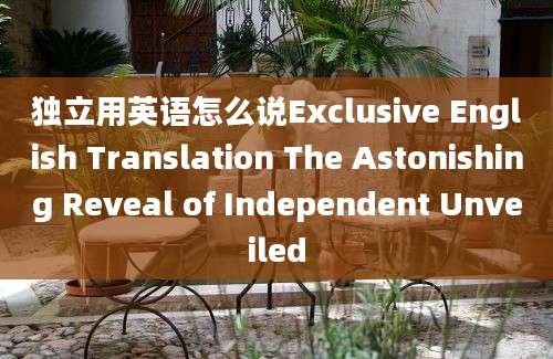 独立用英语怎么说Exclusive English Translation The Astonishing Reveal of Independent Unveiled