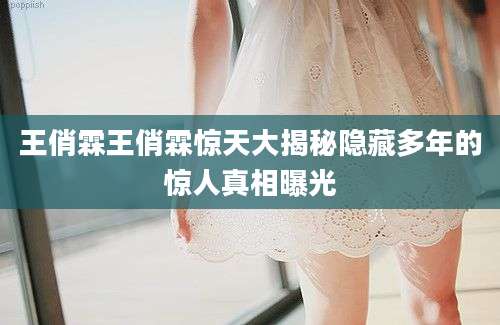 王俏霖王俏霖惊天大揭秘隐藏多年的惊人真相曝光