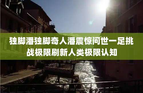 独脚潘独脚奇人潘震惊问世一足挑战极限刷新人类极限认知